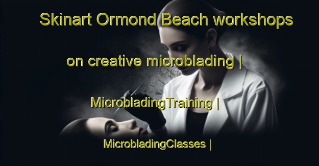 Skinart Ormond Beach workshops on creative microblading | MicrobladingTraining | MicrobladingClasses | SkinartTraining-United States